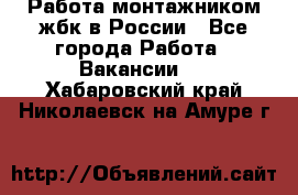 Работа монтажником жбк в России - Все города Работа » Вакансии   . Хабаровский край,Николаевск-на-Амуре г.